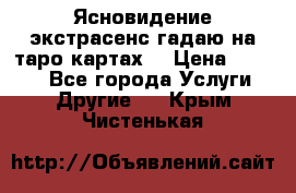 Ясновидение экстрасенс гадаю на таро картах  › Цена ­ 1 000 - Все города Услуги » Другие   . Крым,Чистенькая